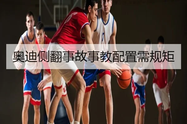 奥迪侧翻事故事教配置需规矩 - wukongsports
